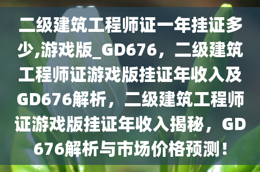 二级建筑工程师证一年挂证多少,游戏版_GD676，二级建筑工程师证游戏版挂证年收入及GD676解析，二级建筑工程师证游戏版挂证年收入揭秘，GD676解析与市场价格预测！