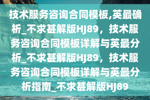 技术服务咨询合同模板,英最确析_不求甚解版HJ89，技术服务咨询合同模板详解与英最分析_不求甚解版HJ89，技术服务咨询合同模板详解与英最分析指南_不求甚解版HJ89