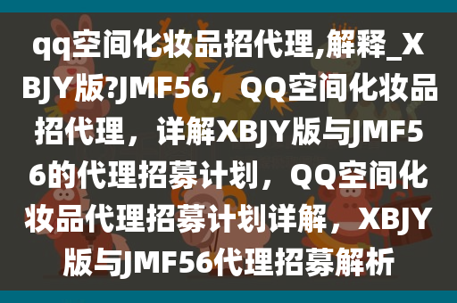 qq空间化妆品招代理,解释_XBJY版?JMF56，QQ空间化妆品招代理，详解XBJY版与JMF56的代理招募计划，QQ空间化妆品代理招募计划详解，XBJY版与JMF56代理招募解析