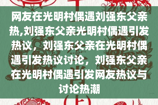 网友在光明村偶遇刘强东父亲热,刘强东父亲光明村偶遇引发热议，刘强东父亲在光明村偶遇引发热议讨论，刘强东父亲在光明村偶遇引发网友热议与讨论热潮