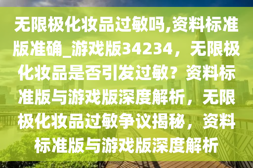 无限极化妆品过敏吗,资料标准版准确_游戏版34234，无限极化妆品是否引发过敏？资料标准版与游戏版深度解析，无限极化妆品过敏争议揭秘，资料标准版与游戏版深度解析