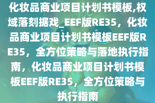 化妆品商业项目计划书模板,权域落刻据戏_EEF版RE35，化妆品商业项目计划书模板EEF版RE35，全方位策略与落地执行指南，化妆品商业项目计划书模板EEF版RE35，全方位策略与执行指南