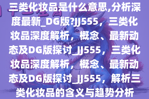 三类化妆品是什么意思,分析深度最新_DG版?JJ555，三类化妆品深度解析，概念、最新动态及DG版探讨_JJ555，三类化妆品深度解析，概念、最新动态及DG版探讨_JJ555，解析三类化妆品的含义与趋势分析