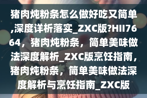 猪肉炖粉条怎么做好吃又简单,深度详析落实_ZXC版?HII7664，猪肉炖粉条，简单美味做法深度解析_ZXC版烹饪指南，猪肉炖粉条，简单美味做法深度解析与烹饪指南_ZXC版