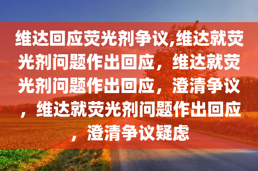 维达回应荧光剂争议,维达就荧光剂问题作出回应，维达就荧光剂问题作出回应，澄清争议，维达就荧光剂问题作出回应，澄清争议疑虑