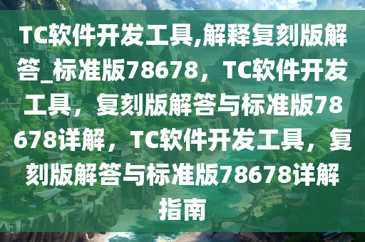 TC软件开发工具,解释复刻版解答_标准版78678，TC软件开发工具，复刻版解答与标准版78678详解，TC软件开发工具，复刻版解答与标准版78678详解指南