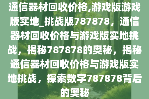 通信器材回收价格,游戏版游戏版实地_挑战版787878，通信器材回收价格与游戏版实地挑战，揭秘787878的奥秘，揭秘通信器材回收价格与游戏版实地挑战，探索数字787878背后的奥秘