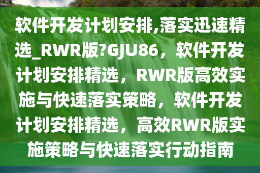 软件开发计划安排,落实迅速精选_RWR版?GJU86，软件开发计划安排精选，RWR版高效实施与快速落实策略，软件开发计划安排精选，高效RWR版实施策略与快速落实行动指南