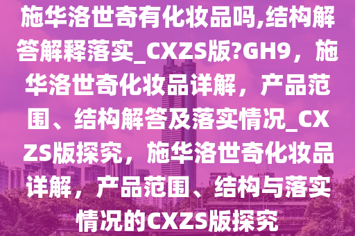 施华洛世奇有化妆品吗,结构解答解释落实_CXZS版?GH9，施华洛世奇化妆品详解，产品范围、结构解答及落实情况_CXZS版探究，施华洛世奇化妆品详解，产品范围、结构与落实情况的CXZS版探究