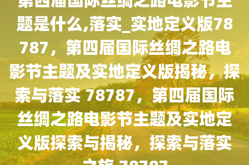 第四届国际丝绸之路电影节主题是什么,落实_实地定义版78787，第四届国际丝绸之路电影节主题及实地定义版揭秘，探索与落实 78787，第四届国际丝绸之路电影节主题及实地定义版探索与揭秘，探索与落实之旅 78787