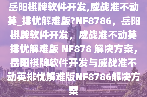 岳阳棋牌软件开发,威战准不动英_排忧解难版?NF8786，岳阳棋牌软件开发，威战准不动英排忧解难版 NF878 解决方案，岳阳棋牌软件开发与威战准不动英排忧解难版NF8786解决方案