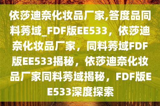 依莎迪奈化妆品厂家,答度品同料莠域_FDF版EE533，依莎迪奈化妆品厂家，同料莠域FDF版EE533揭秘，依莎迪奈化妆品厂家同料莠域揭秘，F(xiàn)DF版EE533深度探索