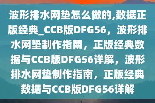 波形排水网垫怎么做的,数据正版经典_CCB版DFG56，波形排水网垫制作指南，正版经典数据与CCB版DFG56详解，波形排水网垫制作指南，正版经典数据与CCB版DFG56详解