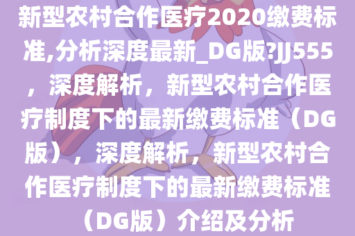 新型农村合作医疗2020缴费标准,分析深度最新_DG版?JJ555，深度解析，新型农村合作医疗制度下的最新缴费标准（DG版），深度解析，新型农村合作医疗制度下的最新缴费标准（DG版）介绍及分析