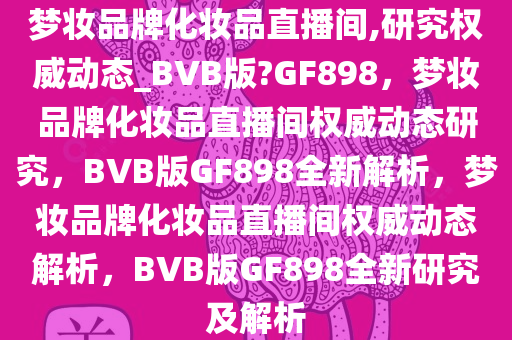 梦妆品牌化妆品直播间,研究权威动态_BVB版?GF898，梦妆品牌化妆品直播间权威动态研究，BVB版GF898全新解析，梦妆品牌化妆品直播间权威动态解析，BVB版GF898全新研究及解析