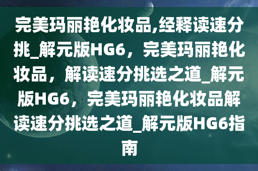 完美玛丽艳化妆品,经释读速分挑_解元版HG6，完美玛丽艳化妆品，解读速分挑选之道_解元版HG6，完美玛丽艳化妆品解读速分挑选之道_解元版HG6指南