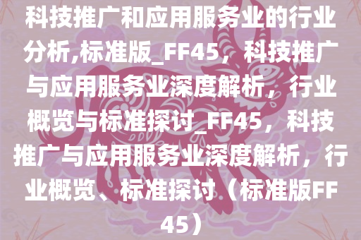 科技推广和应用服务业的行业分析,标准版_FF45，科技推广与应用服务业深度解析，行业概览与标准探讨_FF45，科技推广与应用服务业深度解析，行业概览、标准探讨（标准版FF45）