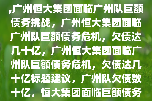 广州队欠恒大集团几十亿巨债,广州恒大集团面临广州队巨额债务挑战，广州恒大集团面临广州队巨额债务危机，欠债达几十亿，广州恒大集团面临广州队巨额债务危机，欠债达几十亿标题建议，广州队欠债数十亿，恒大集团面临巨额债务挑战。