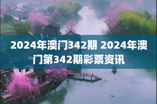 2024年澳门342期 2024年澳门第342期彩票资讯