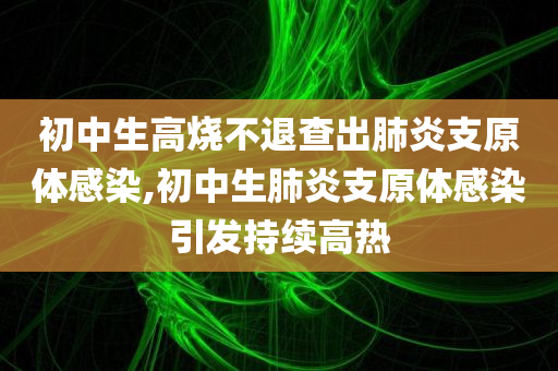 初中生高烧不退查出肺炎支原体感染,初中生肺炎支原体感染引发持续高热