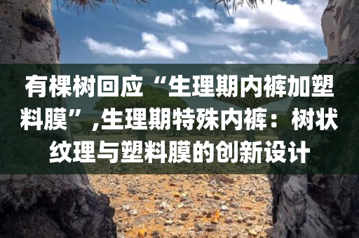 有棵树回应“生理期内裤加塑料膜”,生理期特殊内裤：树状纹理与塑料膜的创新设计