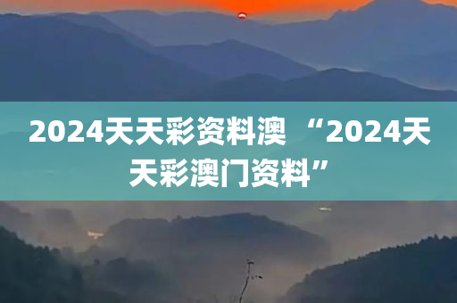 2024天天彩资料澳 “2024天天彩澳门资料”