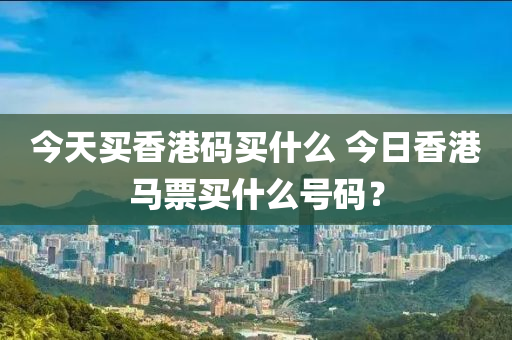 今天买香港码买什么 今日香港马票买什么号码？