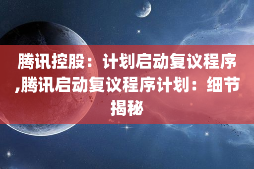 腾讯控股：计划启动复议程序,腾讯启动复议程序计划：细节揭秘