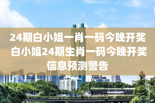 24期白小姐一肖一码今晚开奖 白小姐24期生肖一码今晚开奖信息预测警告