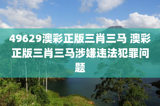 49629澳彩正版三肖三马 澳彩正版三肖三马涉嫌违法犯罪问题