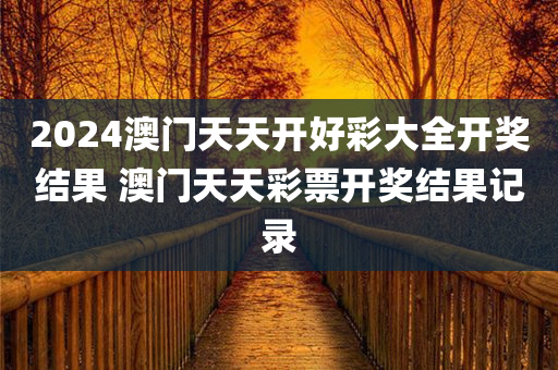 2024澳门天天开好彩大全开奖结果 澳门天天彩票开奖结果记录