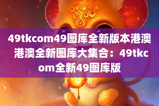 49tkcom49图库全新版本港澳 港澳全新图库大集合：49tkcom全新49图库版