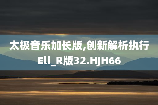 太极音乐加长版,创新解析执行Eli_R版32.HJH66