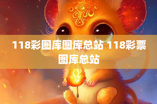 118彩图库图库总站 118彩票图库总站