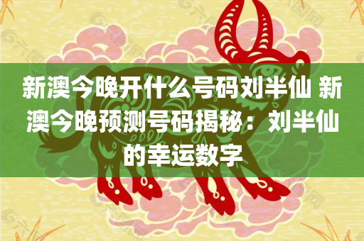 新澳今晚开什么号码刘半仙 新澳今晚预测号码揭秘：刘半仙的幸运数字