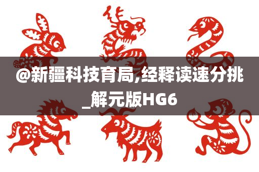 @新疆科技育局,经释读速分挑_解元版HG6