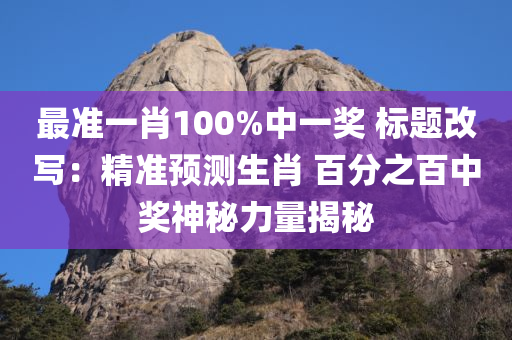 最准一肖100%中一奖 标题改写：精准预测生肖 百分之百中奖神秘力量揭秘