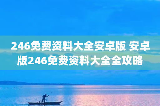 246免费资料大全安卓版 安卓版246免费资料大全全攻略