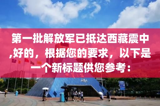 第一批解放军已抵达西藏震中,好的，根据您的要求，以下是一个新标题供您参考：