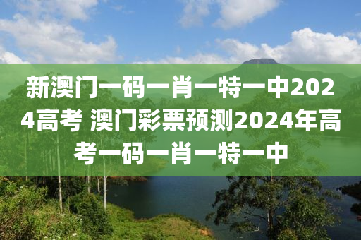 新澳门一码一肖一特一中2024高考 澳门彩票预测2024年高考一码一肖一特一中