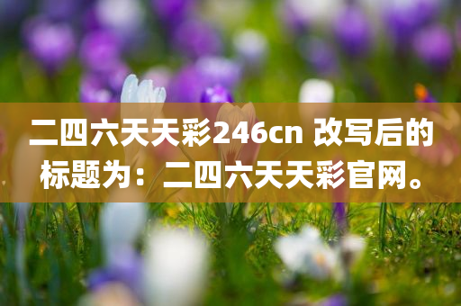 二四六天天彩246cn 改写后的标题为：二四六天天彩官网。