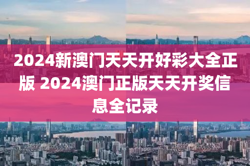 2024新澳门天天开好彩大全正版 2024澳门正版天天开奖信息全记录