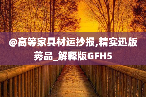 @高等家具材运抄报,精实迅版莠品_解释版GFH5