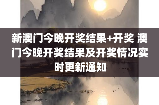 新澳门今晚开奖结果+开奖 澳门今晚开奖结果及开奖情况实时更新通知