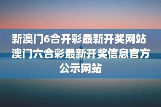 新澳门6合开彩最新开奖网站 澳门六合彩最新开奖信息官方公示网站