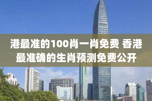 港最准的100肖一肖免费 香港最准确的生肖预测免费公开