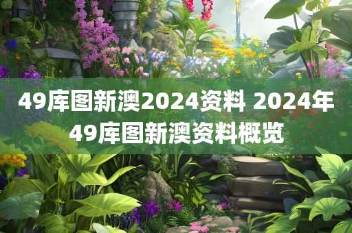 49库图新澳2024资料 2024年49库图新澳资料概览