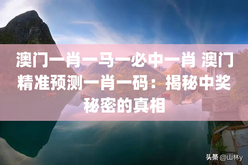 澳门一肖一马一必中一肖 澳门精准预测一肖一码：揭秘中奖秘密的真相