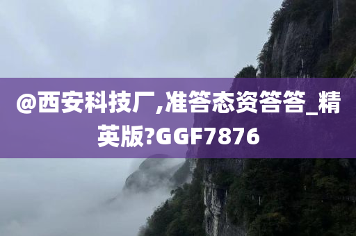 @西安科技厂,准答态资答答_精英版?GGF7876