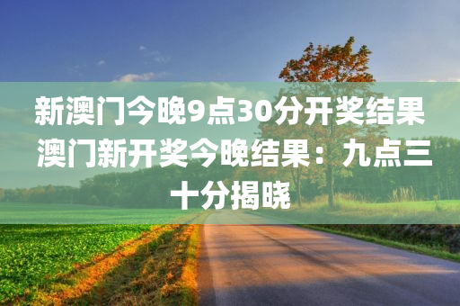 新澳门今晚9点30分开奖结果 澳门新开奖今晚结果：九点三十分揭晓